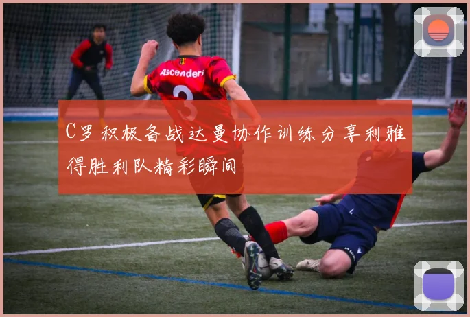 C罗积极备战达曼协作训练分享利雅得胜利队精彩瞬间