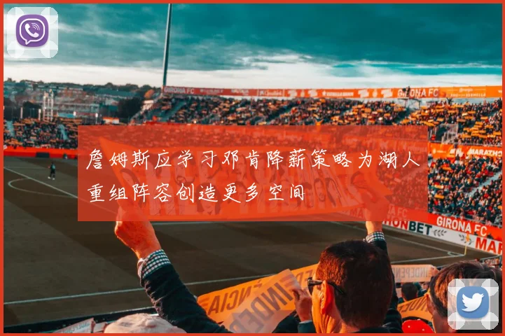 詹姆斯应学习邓肯降薪策略为湖人重组阵容创造更多空间