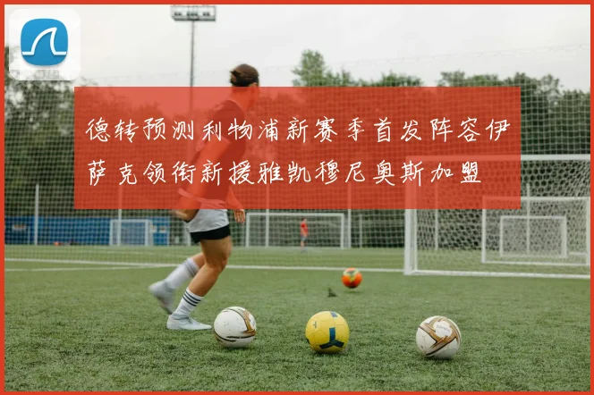 德转预测利物浦新赛季首发阵容伊萨克领衔新援雅凯穆尼奥斯加盟