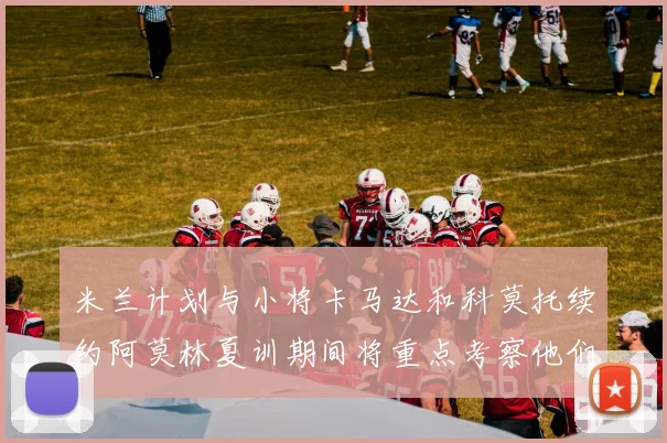 米兰计划与小将卡马达和科莫托续约阿莫林夏训期间将重点考察他们