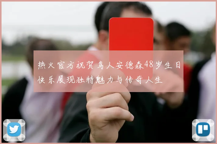 热火官方祝贺鸟人安德森48岁生日快乐展现独特魅力与传奇人生