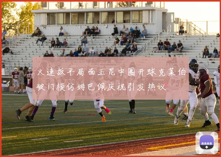 火速扳平局面玉昆中圈开球克莱伯破门模仿姆巴佩庆祝引发热议