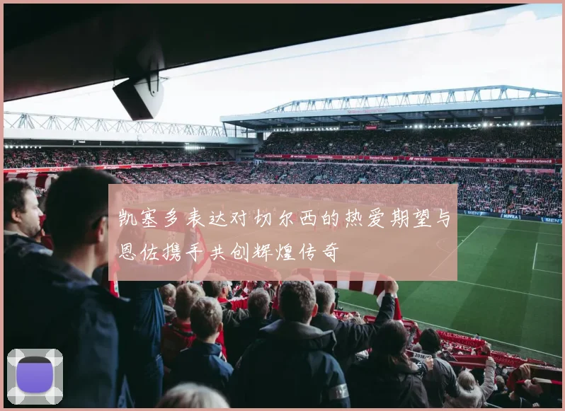 凯塞多表达对切尔西的热爱期望与恩佐携手共创辉煌传奇
