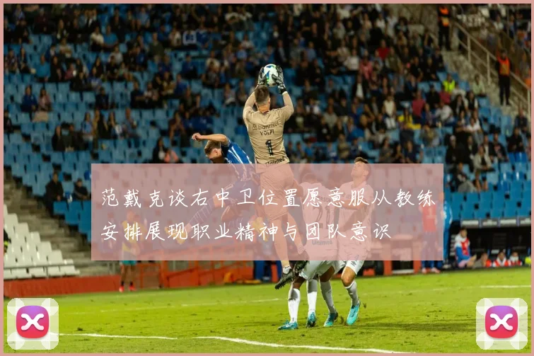 范戴克谈右中卫位置愿意服从教练安排展现职业精神与团队意识