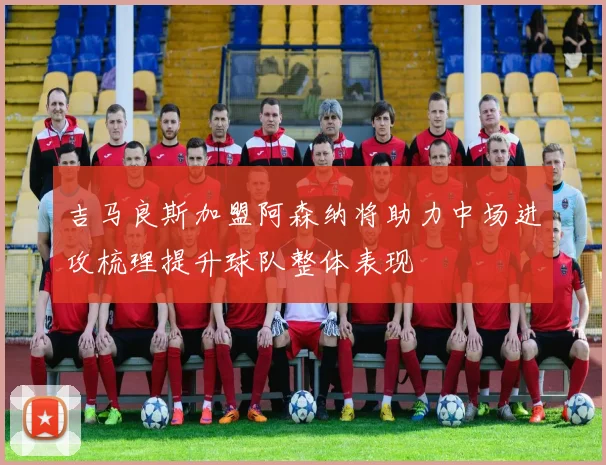 吉马良斯加盟阿森纳将助力中场进攻梳理提升球队整体表现