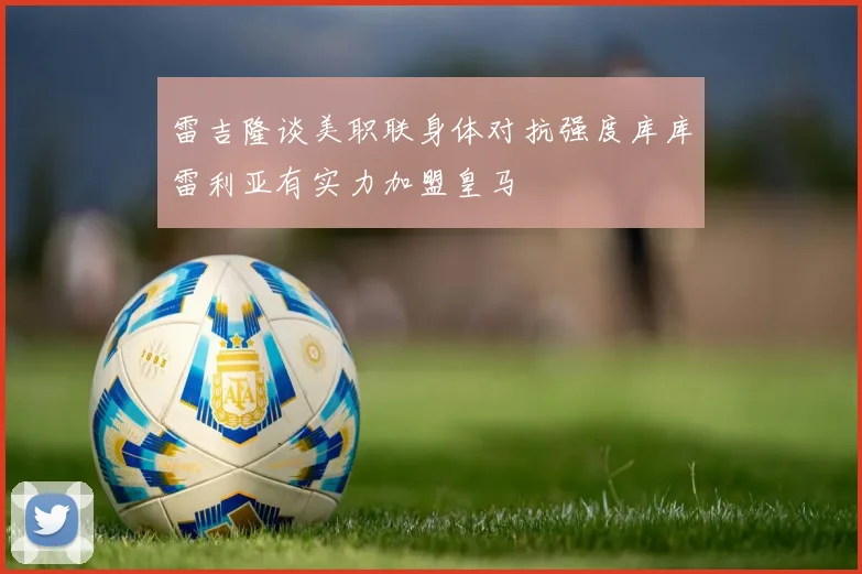 雷吉隆谈美职联身体对抗强度库库雷利亚有实力加盟皇马