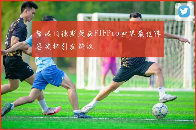 努诺门德斯荣获FIFPro世界最佳阵容奖杯引发热议