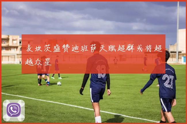 麦坎茨盛赞迪班萨天赋超群或将超越众星