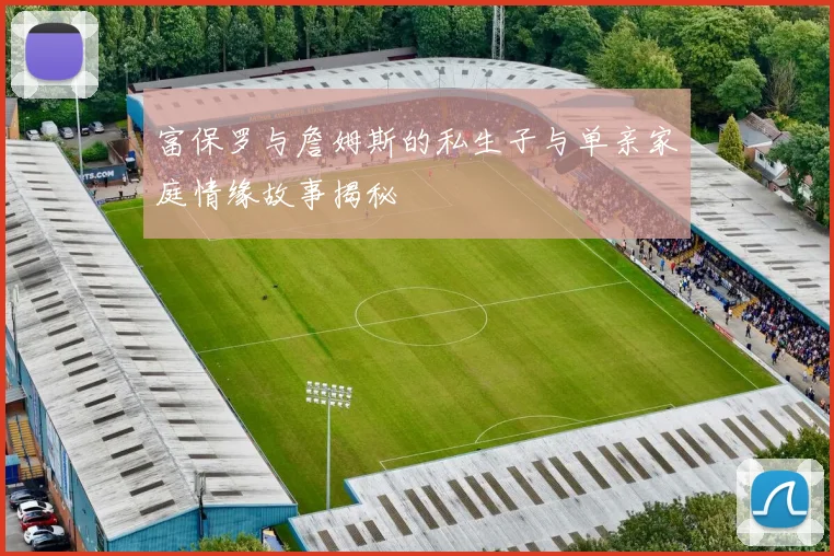富保罗与詹姆斯的私生子与单亲家庭情缘故事揭秘