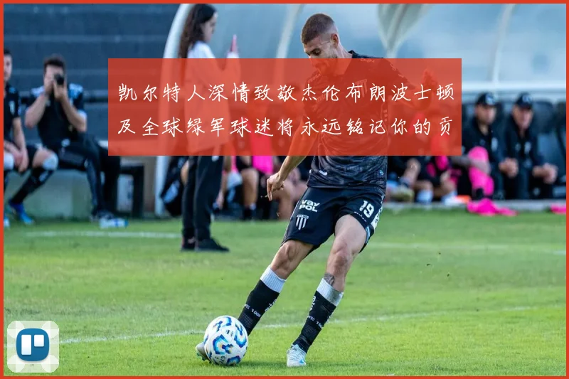 凯尔特人深情致敬杰伦布朗波士顿及全球绿军球迷将永远铭记你的贡献