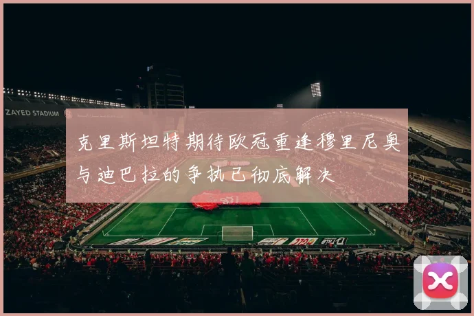 克里斯坦特期待欧冠重逢穆里尼奥与迪巴拉的争执已彻底解决