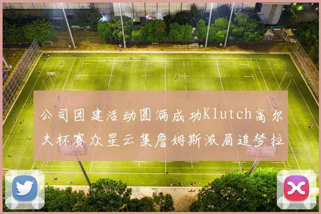 公司团建活动圆满成功Klutch高尔夫杯赛众星云集詹姆斯浓眉追梦拉文同框合影